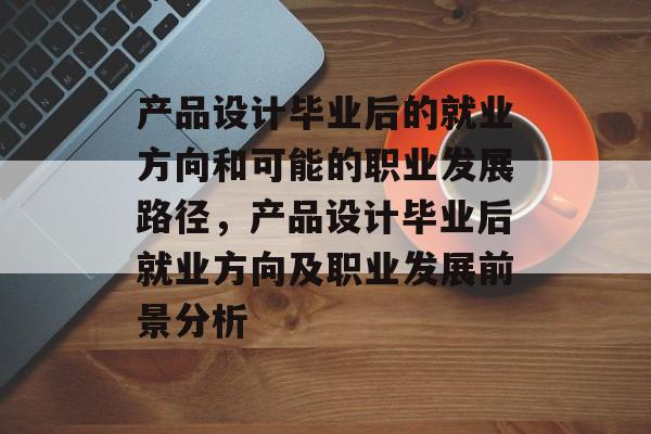 产品设计毕业后的就业方向和可能的职业发展路径，产品设计毕业后就业方向及职业发展前景分析
