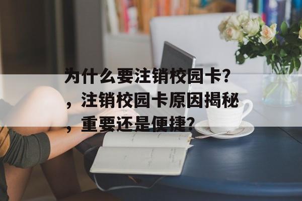 为什么要注销校园卡？，注销校园卡原因揭秘，重要还是便捷？