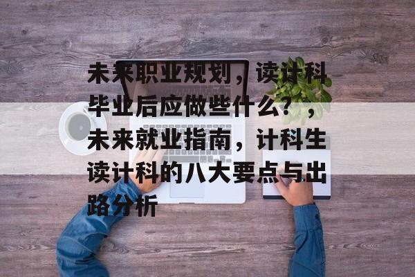 未来职业规划，读计科毕业后应做些什么？，未来就业指南，计科生读计科的八大要点与出路分析