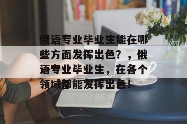 俄语专业毕业生能在哪些方面发挥出色?,俄语专业毕业生,在各个领域都能发挥出色! 俄语专业毕业生能在哪些方面发挥出色?,俄语专业毕业生,在各个领域都能发挥出色!