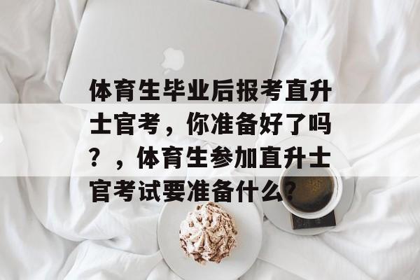 体育生毕业后报考直升士官考,你准备好了吗?,体育生参加直升士官考试要准备什么? 体育生毕业后报考直升士官考,你准备好了吗?,体育生参加直升士官考试要准备什么?