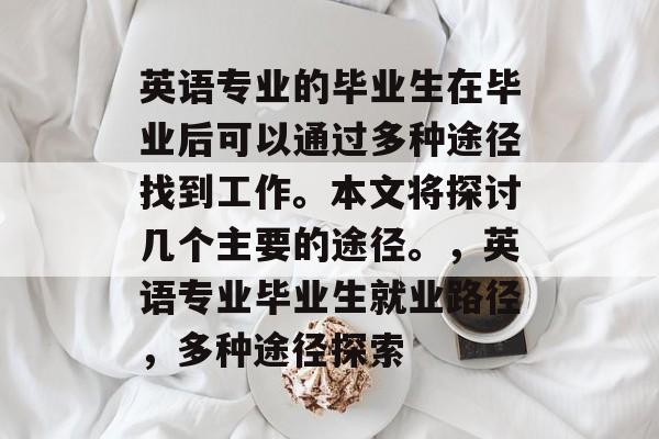 英语专业的毕业生在毕业后可以通过多种途径找到工作。本文将探讨几个主要的途径。,英语专业毕业生就业路径,多种途径探索 英语专业的毕业生在毕业后可以通过多种途径找到工作。本文将探讨几个主要的途径。,英语专业毕业生就业路径,多种途径探索