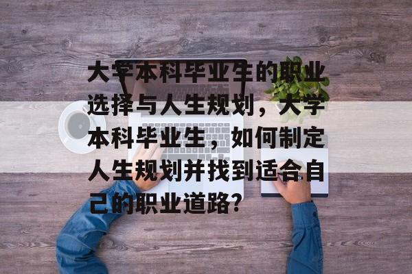 大学本科毕业生的职业选择与人生规划，大学本科毕业生，如何制定人生规划并找到适合自己的职业道路?