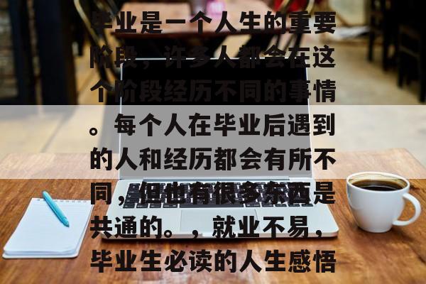 毕业是一个人生的重要阶段，许多人都会在这个阶段经历不同的事情。每个人在毕业后遇到的人和经历都会有所不同，但也有很多东西是共通的。，就业不易，毕业生必读的人生感悟