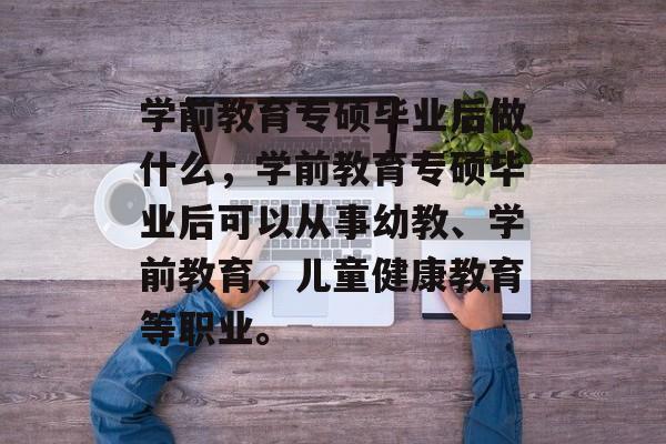 学前教育专硕毕业后做什么，学前教育专硕毕业后可以从事幼教、学前教育、儿童健康教育等职业。