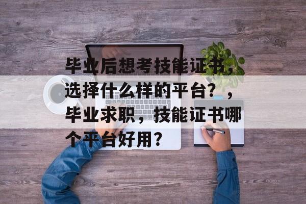 毕业后想考技能证书,选择什么样的平台?,毕业求职,技能证书哪个平台好用? 毕业后想考技能证书,选择什么样的平台?,毕业求职,技能证书哪个平台好用?