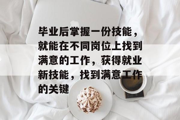 毕业后掌握一份技能，就能在不同岗位上找到满意的工作，获得就业新技能，找到满意工作的关键