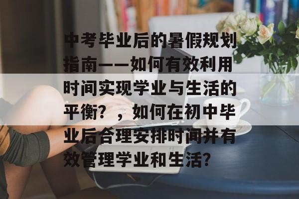 中考毕业后的暑假规划指南——如何有效利用时间实现学业与生活的平衡?,如何在初中毕业后合理安排时间并有效管理学业和生活? 中考毕业后的暑假规划指南——如何有效利用时间实现学业与生活的平衡?,如何在初中毕业后合理安排时间并有效管理学业和生活?