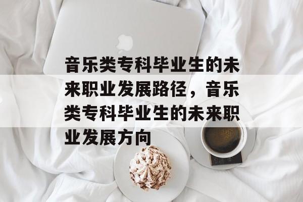 音乐类专科毕业生的未来职业发展路径，音乐类专科毕业生的未来职业发展方向