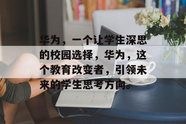华为，一个让学生深思的校园选择，华为，这个教育改变者，引领未来的学生思考方向。