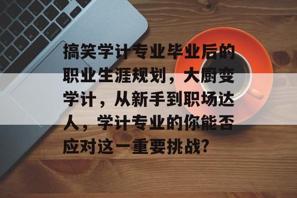 搞笑学计专业毕业后的职业生涯规划，大厨变学计，从新手到职场达人，学计专业的你能否应对这一重要挑战?