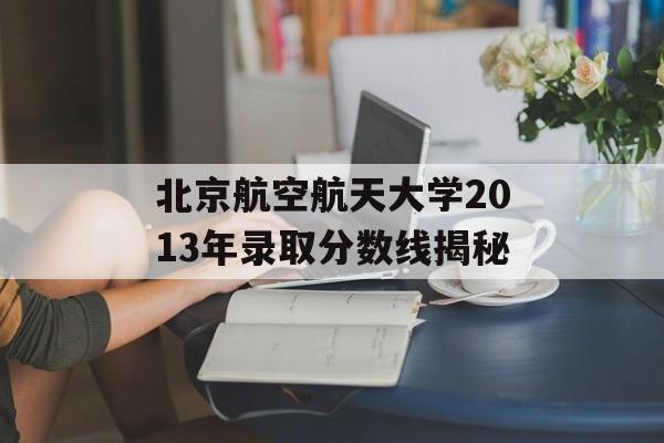 北京航空航天大学2013年录取分数线揭秘