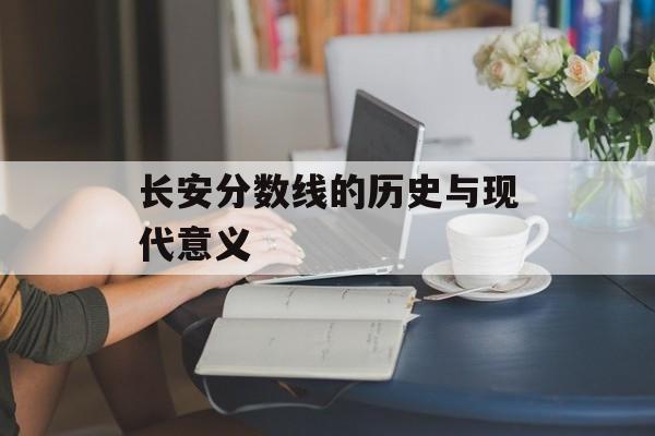 长安分数线的历史与现代意义 长安分数线的历史与现代意义