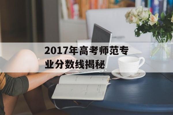 2017年高考师范专业分数线揭秘