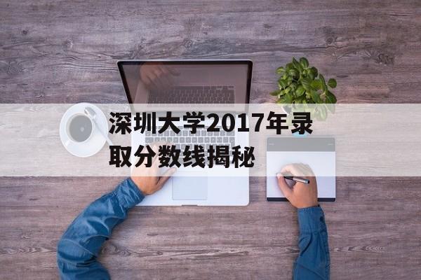深圳大学2017年录取分数线揭秘