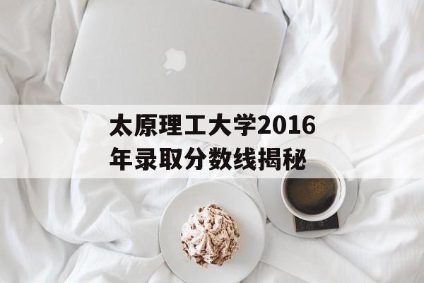 太原理工大学2016年录取分数线揭秘 太原理工大学2016年录取分数线揭秘