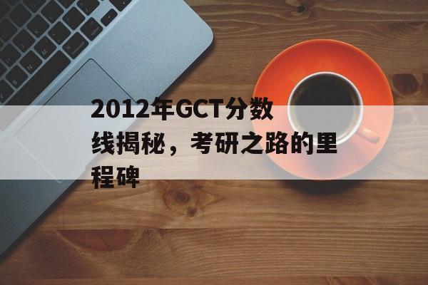 2012年GCT分数线揭秘，考研之路的里程碑