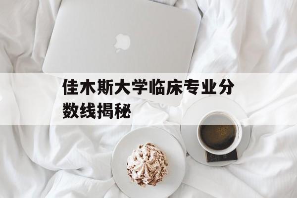佳木斯大学临床专业分数线揭秘
