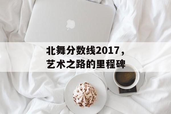 北舞分数线2017，艺术之路的里程碑
