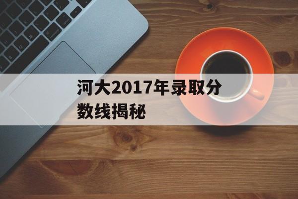 河大2017年录取分数线揭秘