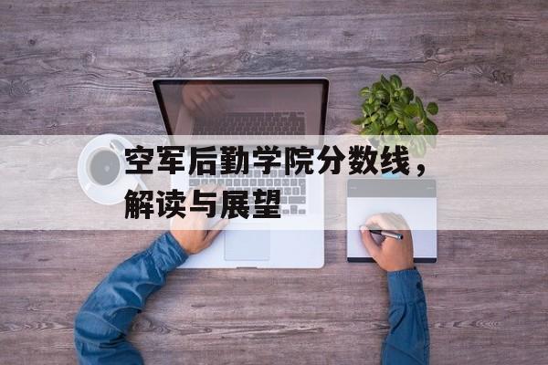 空军后勤学院分数线，解读与展望