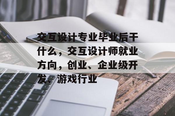 交互设计专业毕业后干什么，交互设计师就业方向，创业、企业级开发、游戏行业