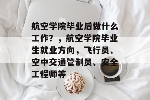 航空学院毕业后做什么工作?,航空学院毕业生就业方向,飞行员、空中交通管制员、安全工程师等 航空学院毕业后做什么工作?,航空学院毕业生就业方向,飞行员、空中交通管制员、安全工程师等