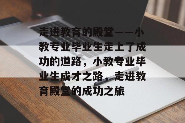 走进教育的殿堂——小教专业毕业生走上了成功的道路，小教专业毕业生成才之路，走进教育殿堂的成功之旅