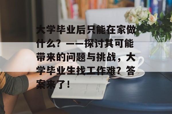 大学毕业后只能在家做什么？——探讨其可能带来的问题与挑战，大学毕业生找工作难？答案来了！