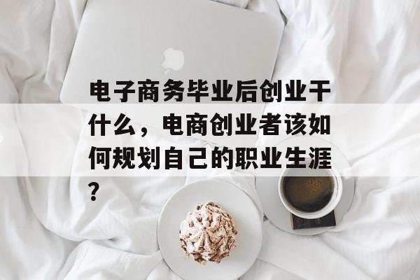 电子商务毕业后创业干什么，电商创业者该如何规划自己的职业生涯？