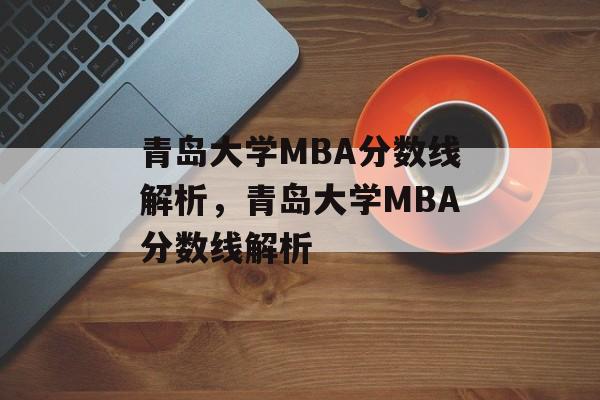 青岛大学MBA分数线解析,青岛大学MBA分数线解析 青岛大学MBA分数线解析,青岛大学MBA分数线解析