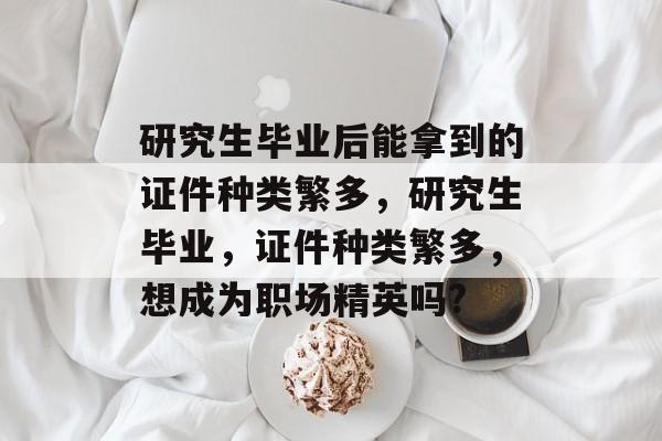 研究生毕业后能拿到的证件种类繁多,研究生毕业,证件种类繁多,想成为职场精英吗? 研究生毕业后能拿到的证件种类繁多,研究生毕业,证件种类繁多,想成为职场精英吗?