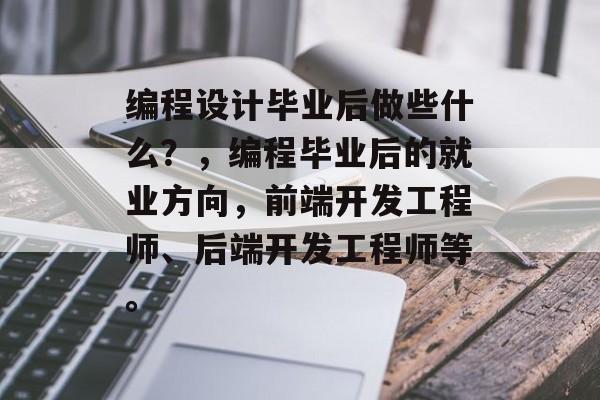 编程设计毕业后做些什么？，编程毕业后的就业方向，前端开发工程师、后端开发工程师等。