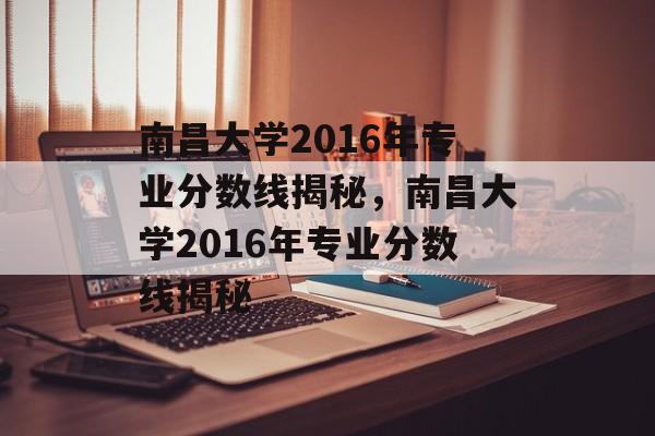 南昌大学2016年专业分数线揭秘，南昌大学2016年专业分数线揭秘