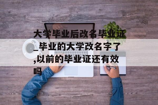 大学毕业后改名毕业证_毕业的大学改名字了,以前的毕业证还有效吗