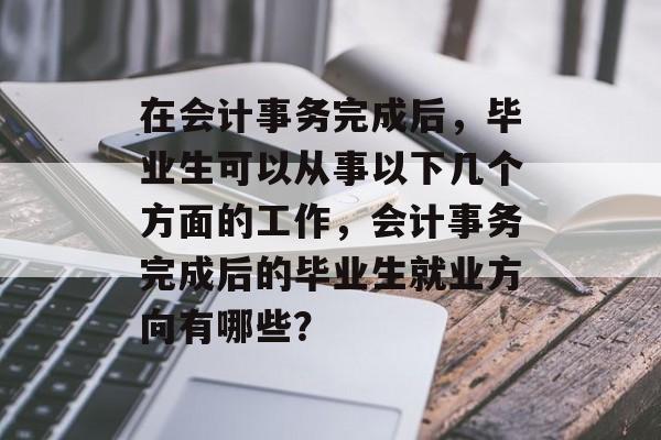 在会计事务完成后，毕业生可以从事以下几个方面的工作，会计事务完成后的毕业生就业方向有哪些？