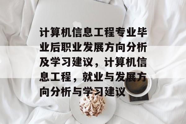计算机信息工程专业毕业后职业发展方向分析及学习建议,计算机信息工程,就业与发展方向分析与学习建议 计算机信息工程专业毕业后职业发展方向分析及学习建议,计算机信息工程,就业与发展方向分析与学习建议