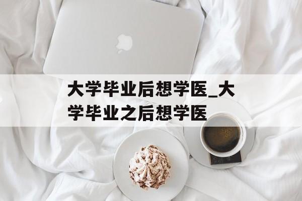 大学毕业后想学医_大学毕业之后想学医 大学毕业后想学医_大学毕业之后想学医