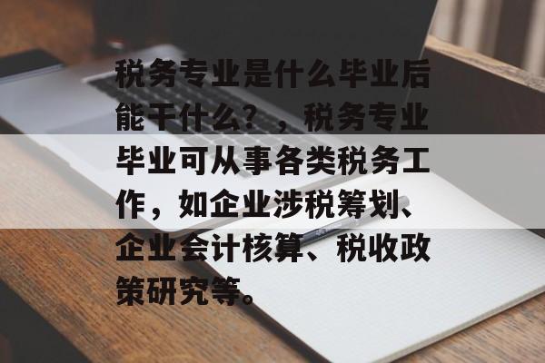 税务专业是什么毕业后能干什么?,税务专业毕业可从事各类税务工作,如企业涉税筹划、企业会计核算、税收政策研究等。 税务专业是什么毕业后能干什么?,税务专业毕业可从事各类税务工作,如企业涉税筹划、企业会计核算、税收政策研究等。