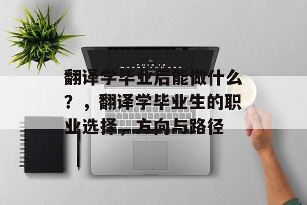 翻译学毕业后能做什么？，翻译学毕业生的职业选择，方向与路径