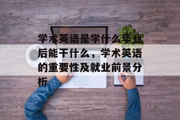 学术英语是学什么毕业后能干什么，学术英语的重要性及就业前景分析