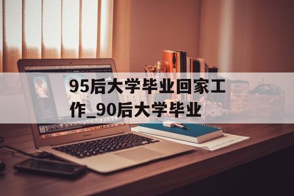 95后大学毕业回家工作_90后大学毕业