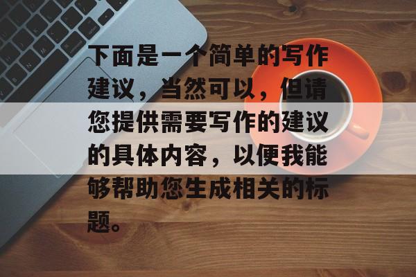 下面是一个简单的写作建议，当然可以，但请您提供需要写作的建议的具体内容，以便我能够帮助您生成相关的标题。