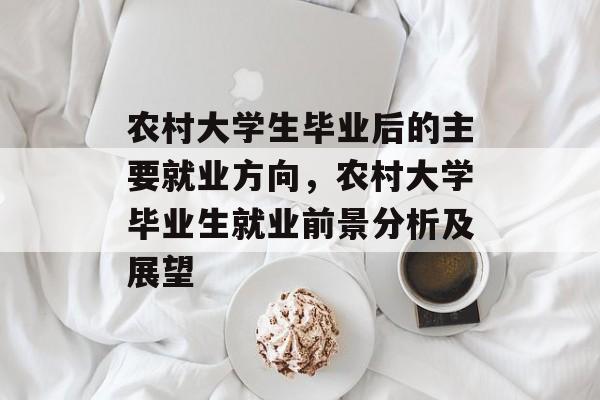农村大学生毕业后的主要就业方向,农村大学毕业生就业前景分析及展望 农村大学生毕业后的主要就业方向,农村大学毕业生就业前景分析及展望