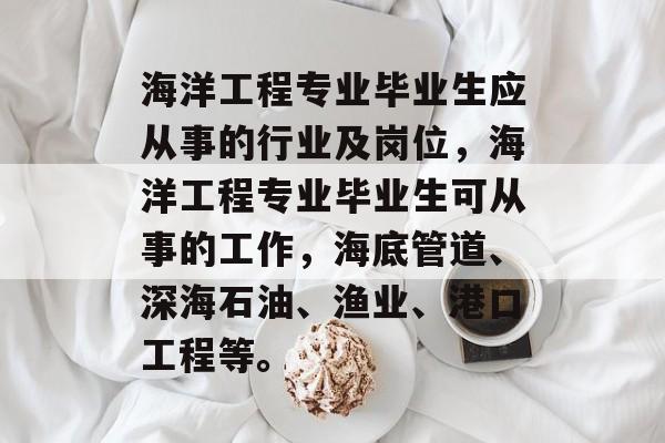 海洋工程专业毕业生应从事的行业及岗位，海洋工程专业毕业生可从事的工作，海底管道、深海石油、渔业、港口工程等。
