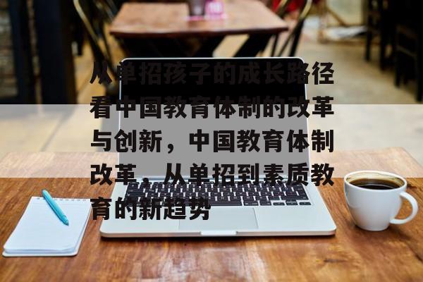 从单招孩子的成长路径看中国教育体制的改革与创新,中国教育体制改革,从单招到素质教育的新趋势 从单招孩子的成长路径看中国教育体制的改革与创新,中国教育体制改革,从单招到素质教育的新趋势