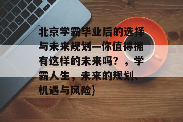 北京学霸毕业后的选择与未来规划—你值得拥有这样的未来吗?,学霸人生,未来的规划、机遇与风险} 北京学霸毕业后的选择与未来规划—你值得拥有这样的未来吗?,学霸人生,未来的规划、机遇与风险}