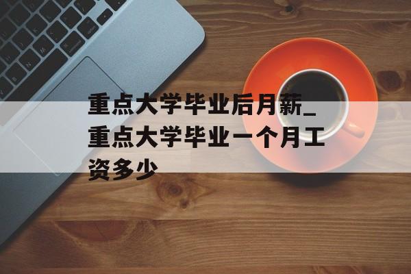 重点大学毕业后月薪_重点大学毕业一个月工资多少