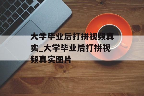 大学毕业后打拼视频真实_大学毕业后打拼视频真实图片 大学毕业后打拼视频真实_大学毕业后打拼视频真实图片