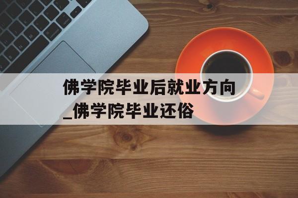 佛学院毕业后就业方向_佛学院毕业还俗 佛学院毕业后就业方向_佛学院毕业还俗